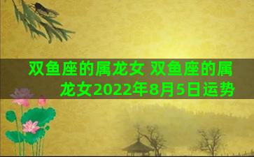 双鱼座的属龙女 双鱼座的属龙女2022年8月5日运势